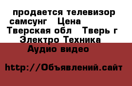 продается телевизор самсунг › Цена ­ 15 000 - Тверская обл., Тверь г. Электро-Техника » Аудио-видео   